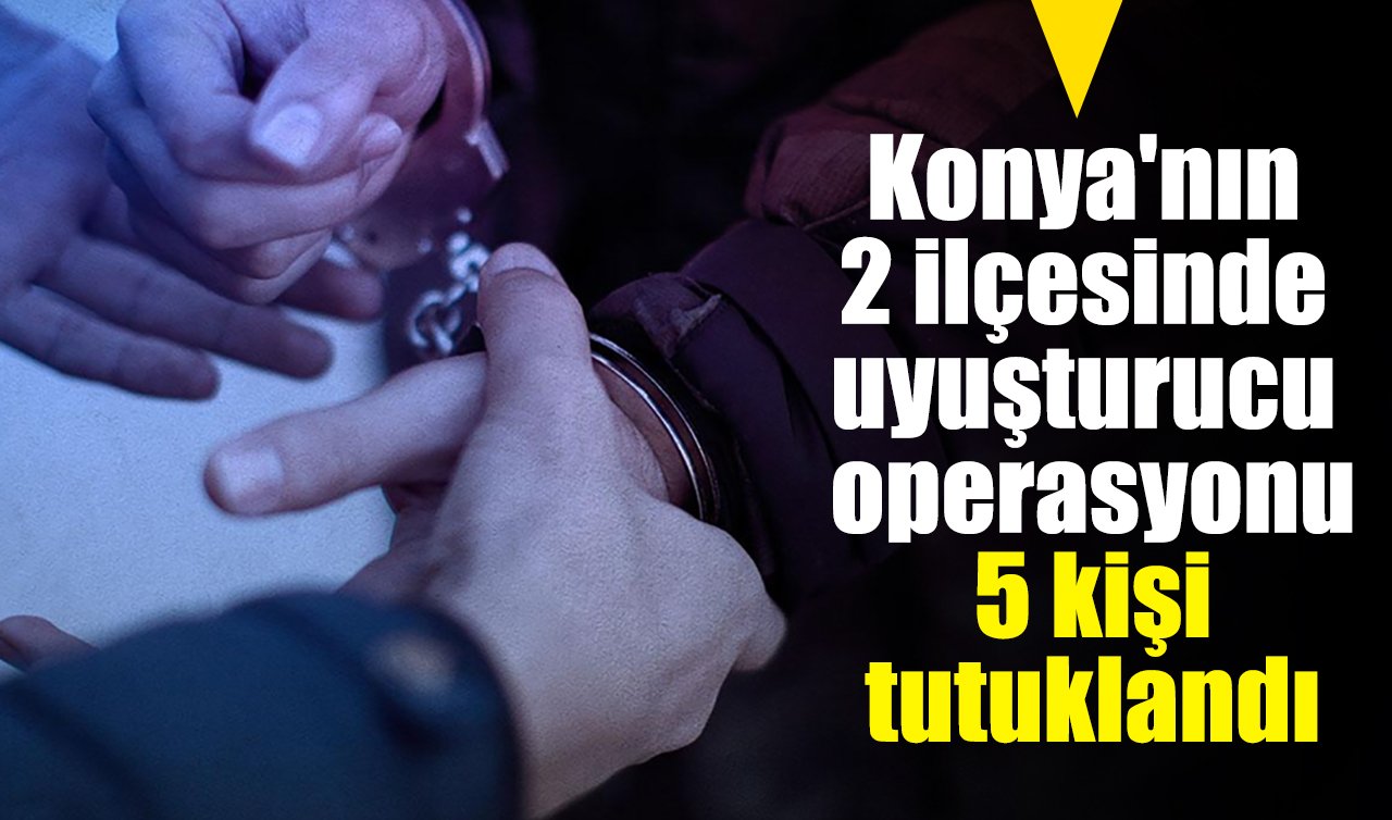 Konya’nın 2 ilçesinde uyuşturucu operasyonu: 5 kişi tutuklandı