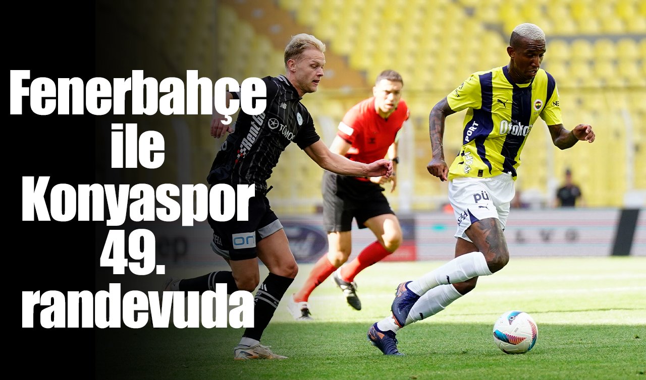 Fenerbahçe ile Konyaspor 49. randevuda