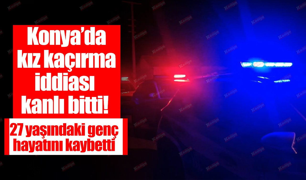 Konya’da kız kaçırma iddiası kanlı bitti! 27 yaşındaki genç hayatını kaybetti