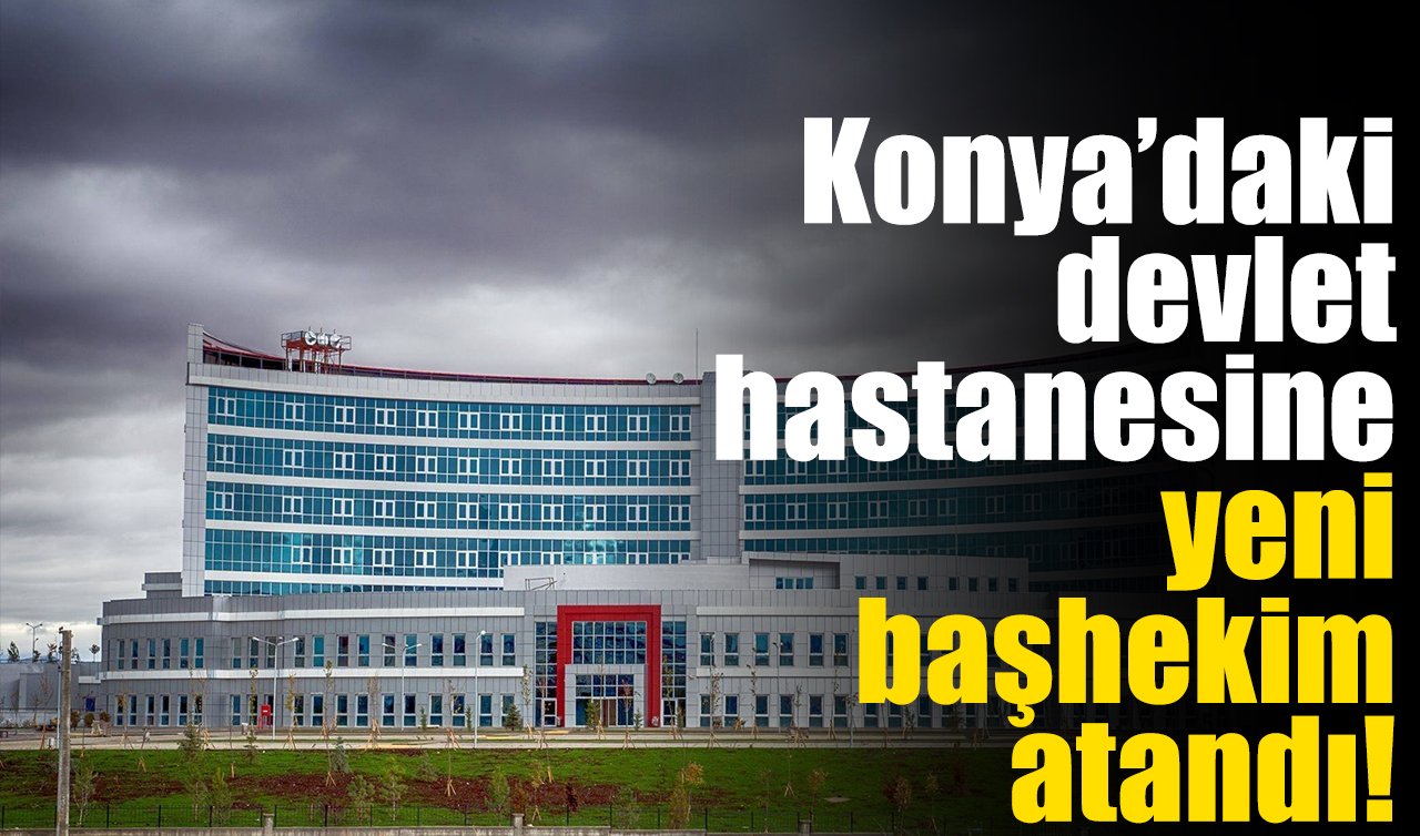 Konya’daki devlet hastanesine yeni başhekim atandı! 