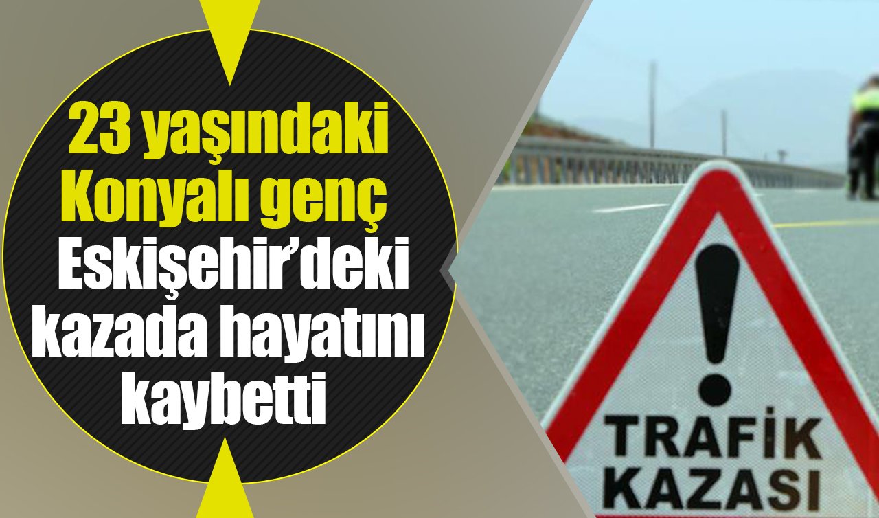 23 yaşındaki Konyalı genç Eskişehir’deki kazada hayatını kaybetti