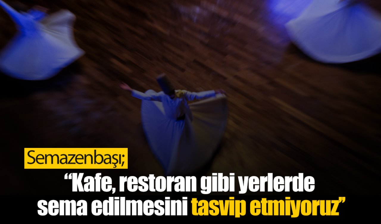 Semazenbaşı: Kafe, restoran gibi yerlerde sema edilmesini tasvip etmiyoruz