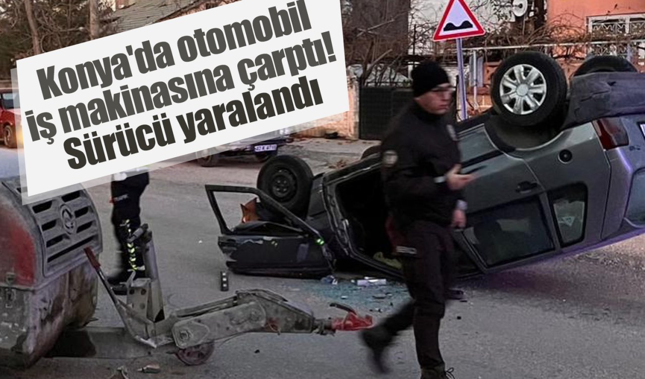 Konya’da otomobil iş makinasına çarptı!  Sürücü yaralandı 