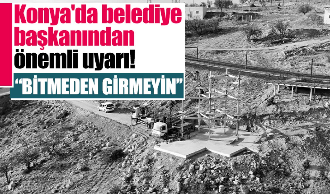 Konya’da belediye başkanı uyardı! “BİTMEDEN GİRMEYİN!’’