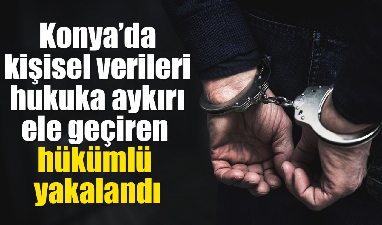 Konya’da kişisel verileri hukuka aykırı ele geçiren hükümlü yakalandı