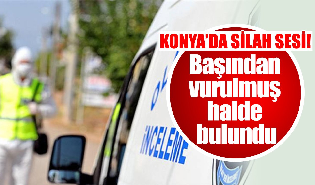 Konya’da silah sesi! Başından vurulmuş halde bulundu 