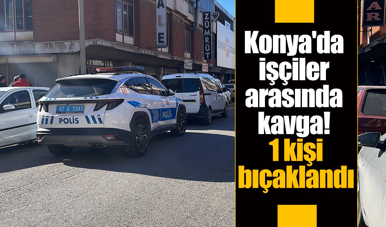 Konya’da işçiler arasında kavga! 1 kişi bıçaklandı