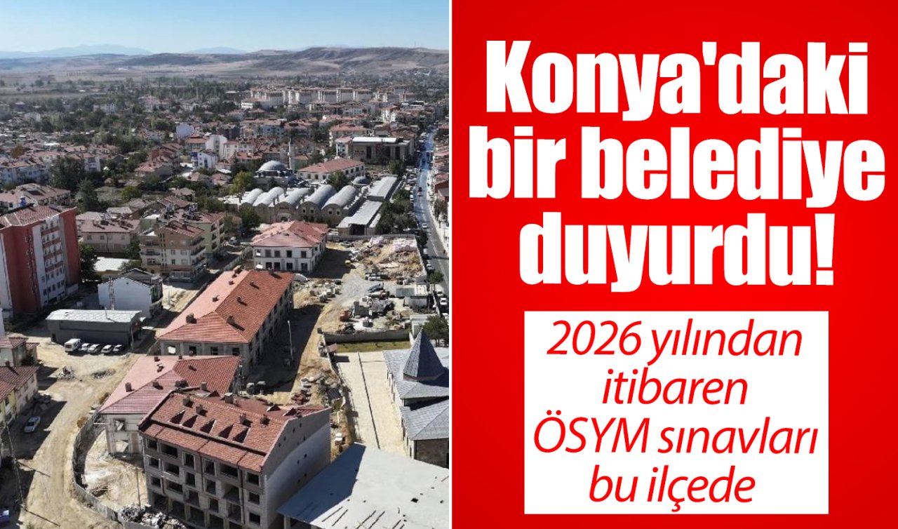 Konya’daki bir belediye duyurdu! 2026 yılından itibaren ÖSYM sınavları bu ilçede  
