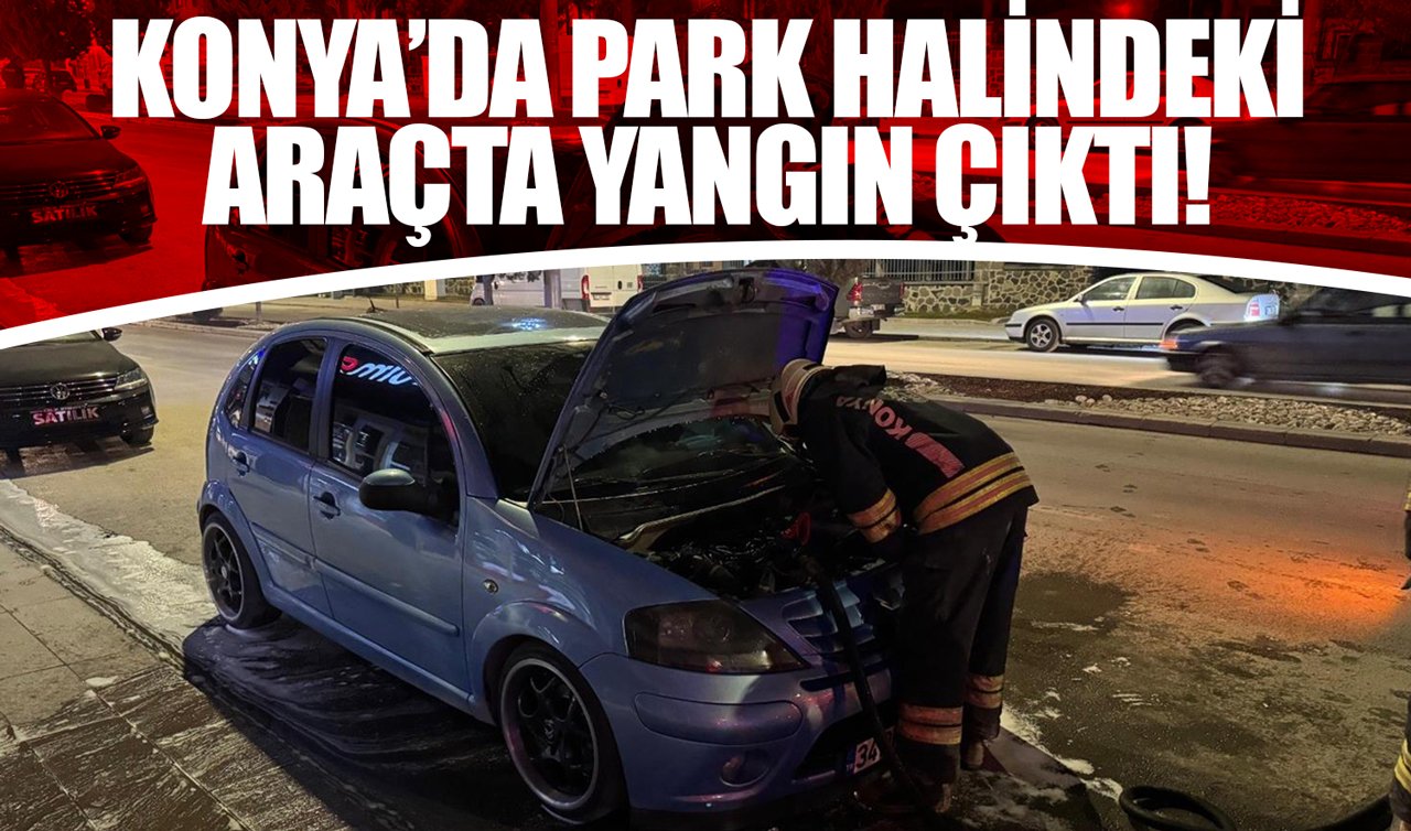 Konya’da park halindeki araçta yangın çıktı!