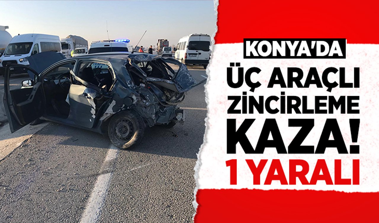 Konya’da üç araçlı zincirleme kaza: 1 yaralı