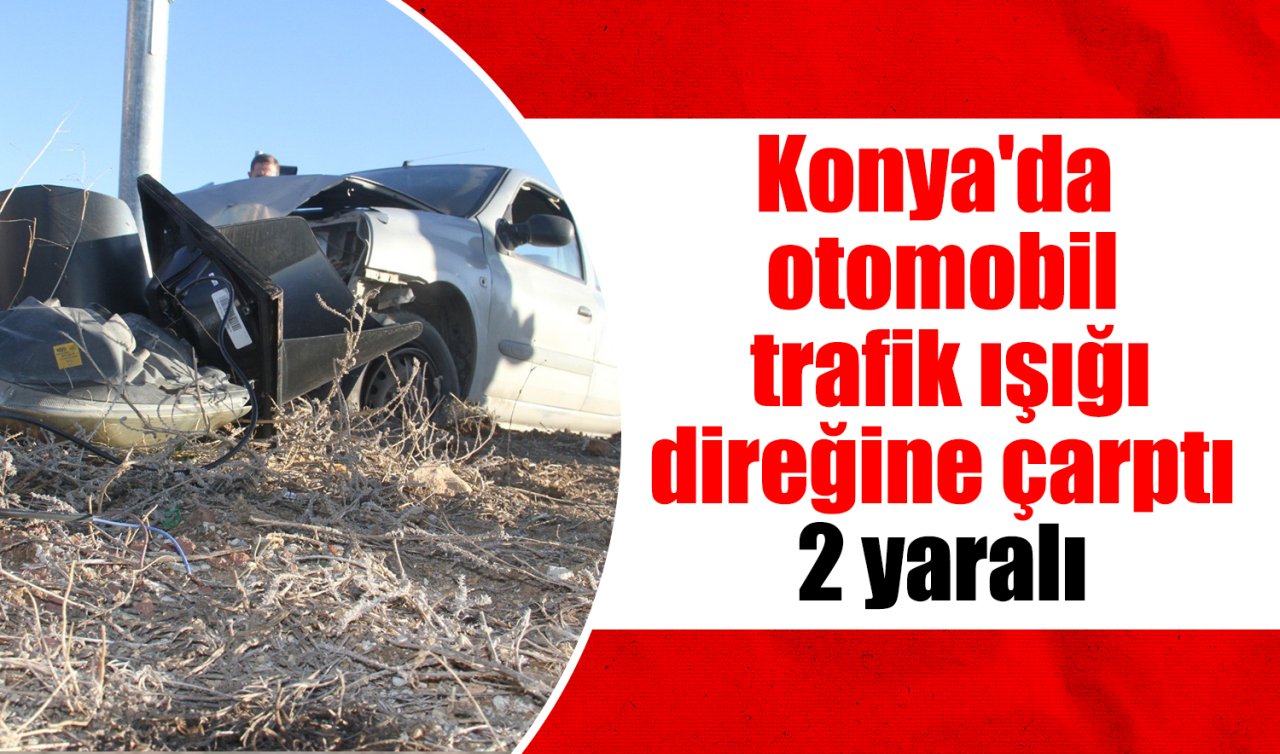 Konya’da otomobil trafik ışığı direğine çarptı: 2 yaralı