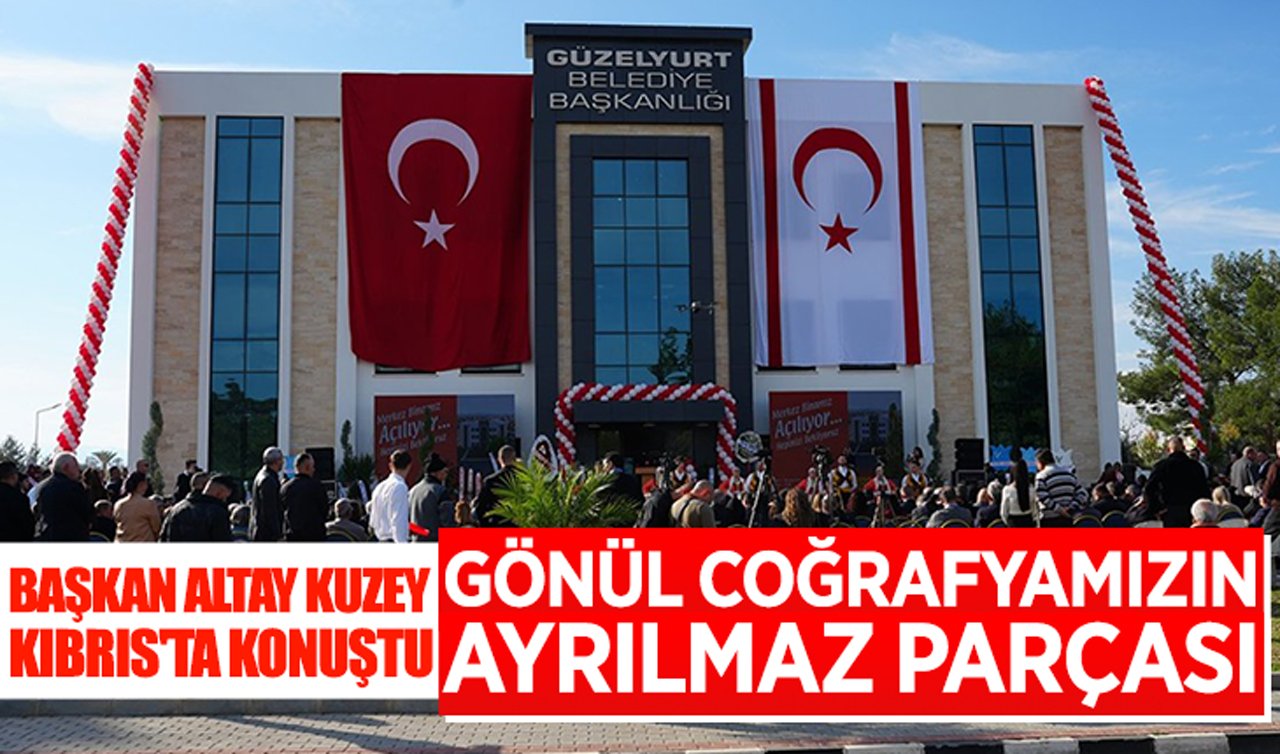 Başkan Altay Kuzey Kıbrıs’ta konuştu: Gönül coğrafyamızın ayrılmaz parçası!
