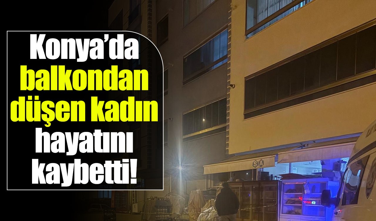 Konya’da balkondan düşen kadın hayatını kaybetti!