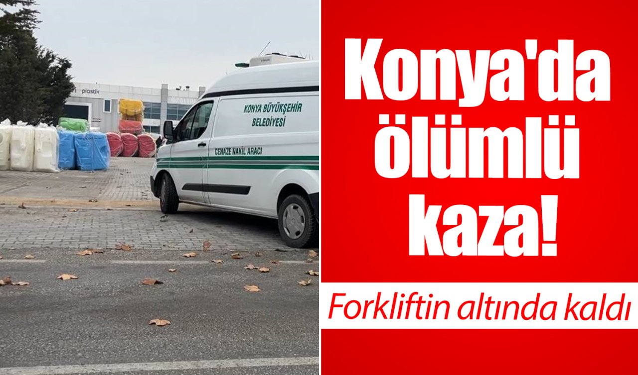 Konya’da ölümlü kaza! Forkliftin altında kaldı