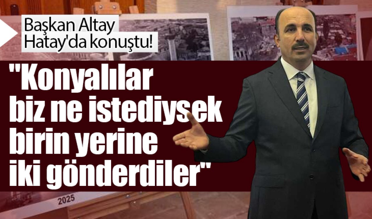 Başkan Altay Hatay’da konuştu! “Konyalılar biz ne istediysek birin yerine iki gönderdiler’’