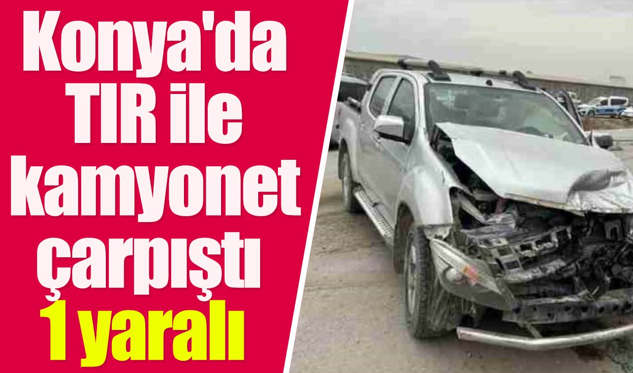 Konya’da TIR ile kamyonet çarpıştı: 1 yaralı