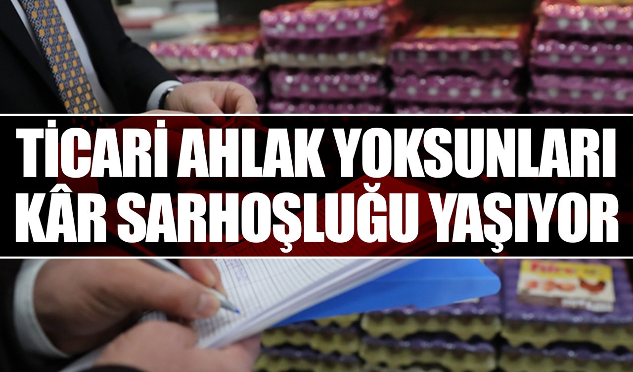 Ticari Ahlak Yoksunları Kâr Sarhoşluğu Yaşıyor