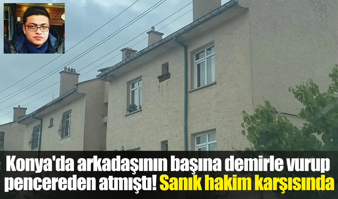 Konya’da arkadaşının başına demirle vurup pencereden atmıştı! Sanık hakim karşısında