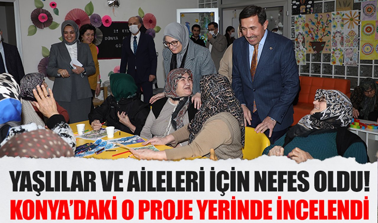 Yaşlılar ve aileleri için nefes oldu! Konya’daki o proje yerinde incelendi