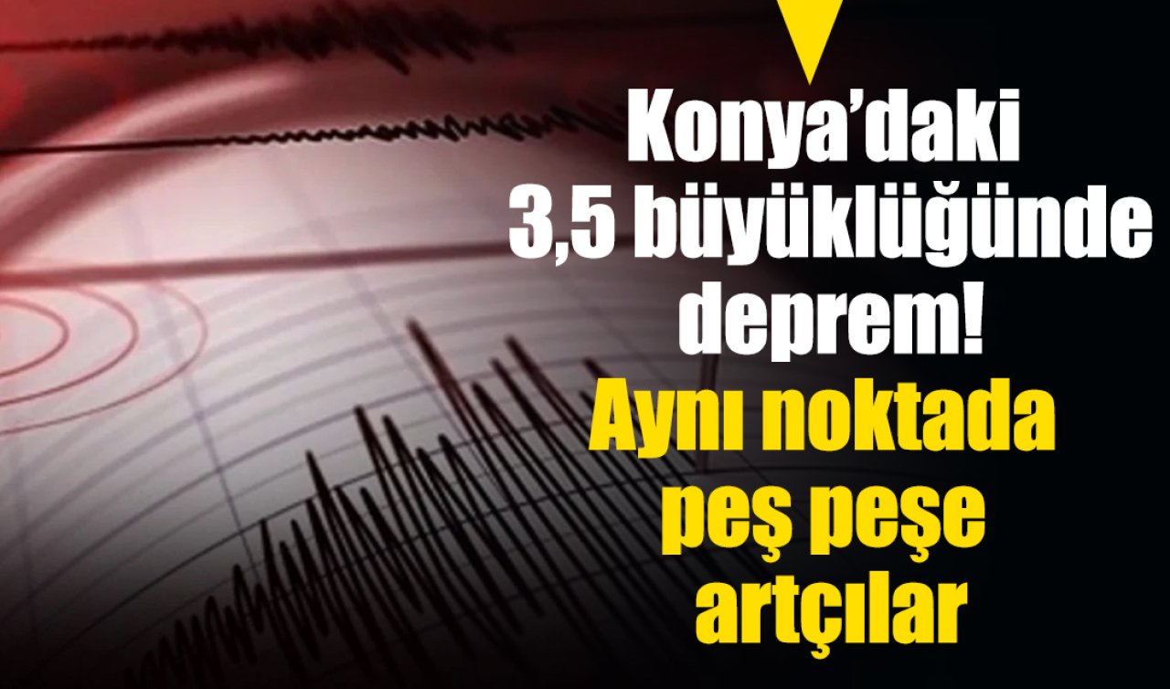 Konya’daki 3,5 büyüklüğünde deprem! Aynı noktada peş peşe artçılar