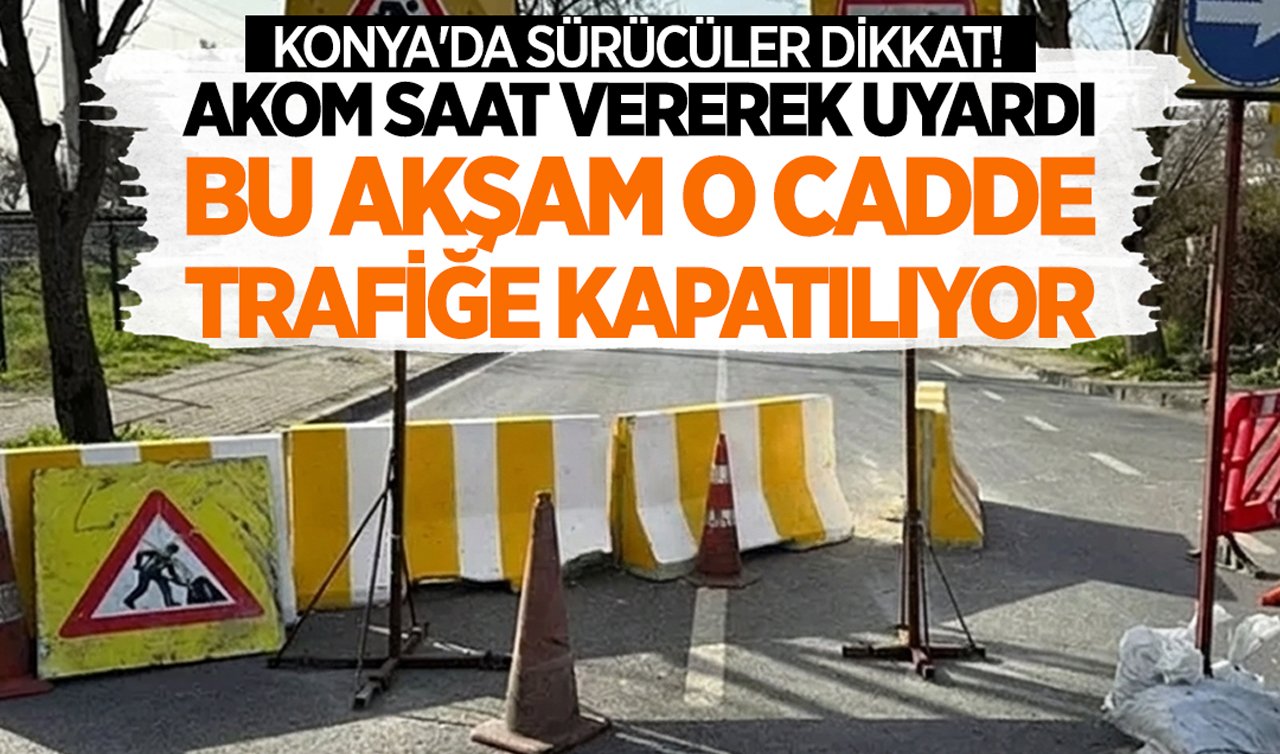 Konya’da sürücüler dikkat! AKOM saat vererek uyardı: Bu akşam o cadde trafiğe kapatılıyor