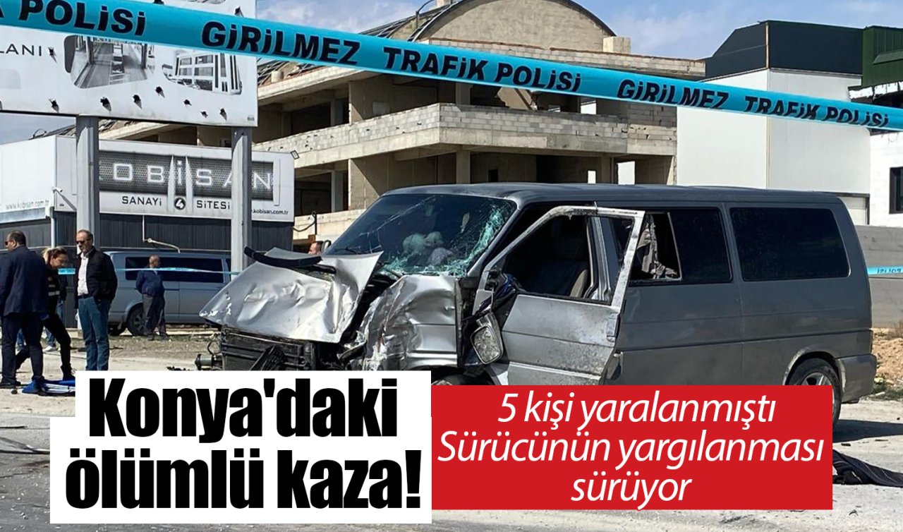 Konya’daki ölümlü kaza! 5 kişi yaralanmıştı: Sürücünün yargılanması sürüyor 