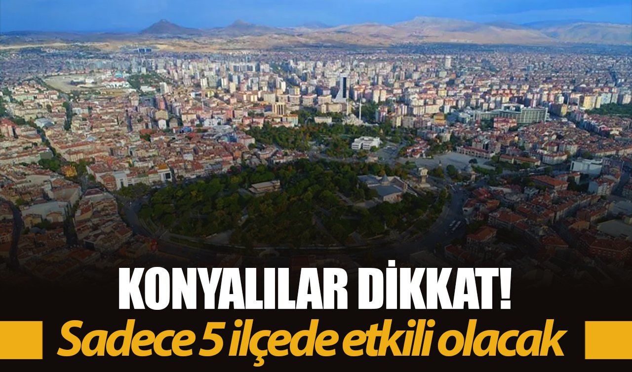 Konyalılar dikkat! Sadece 5 ilçede etkili olacak 