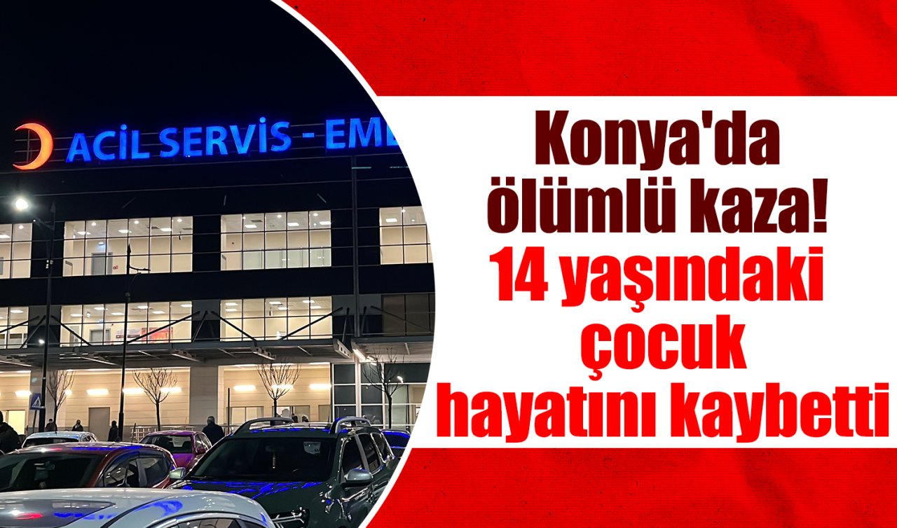 Konya’da ölümlü kaza! 14 yaşındaki çocuk hayatını kaybetti 