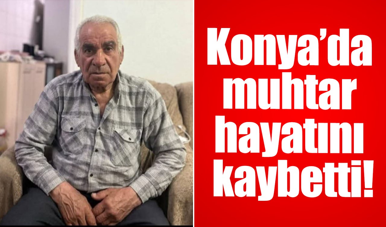 Konya’da muhtar hayatını kaybetti!