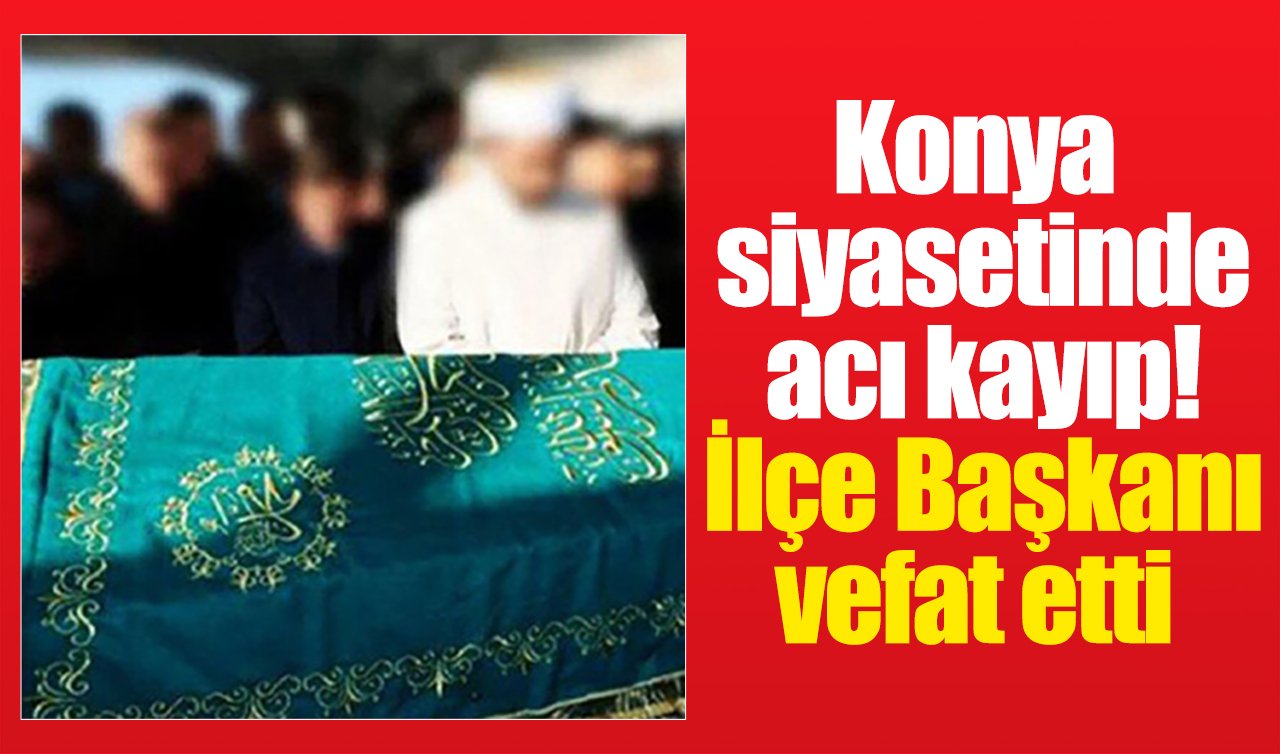 Konya siyasetinde acı kayıp! İlçe Başkanı vefat etti
