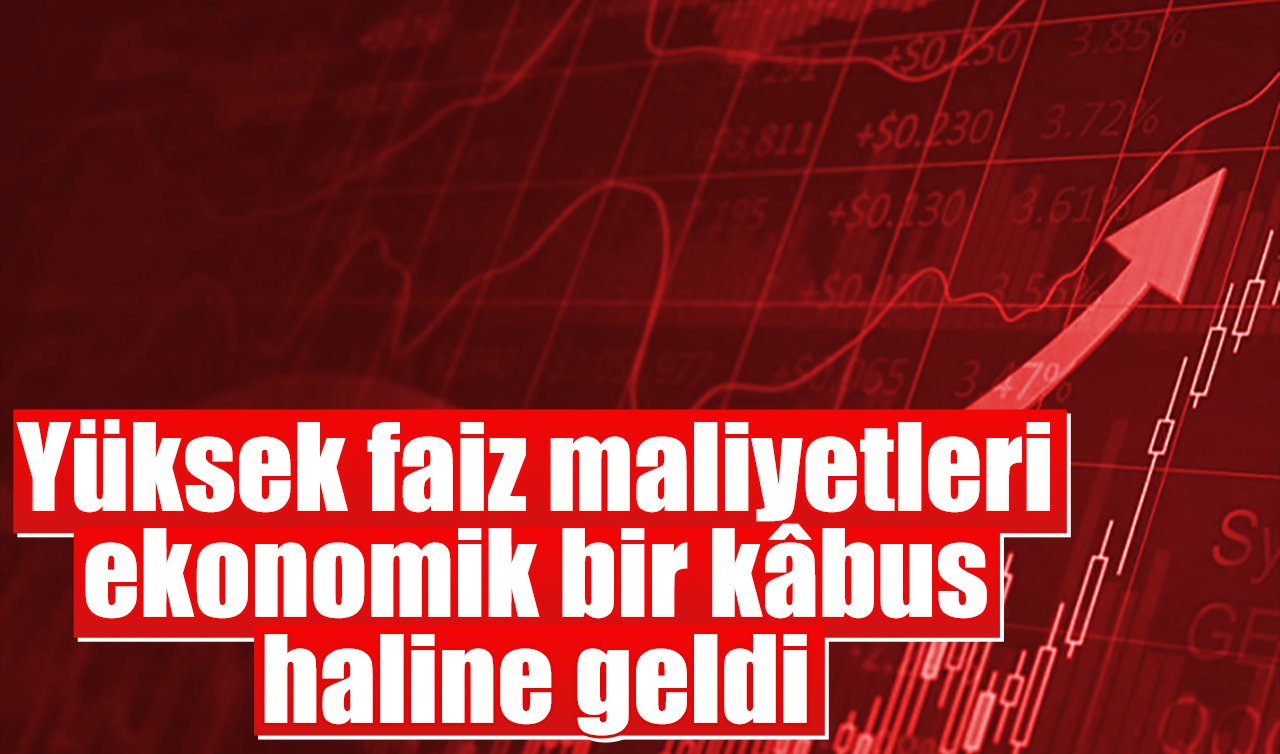 Yüksek faiz maliyetleri ekonomik bir kâbus haline geldi
