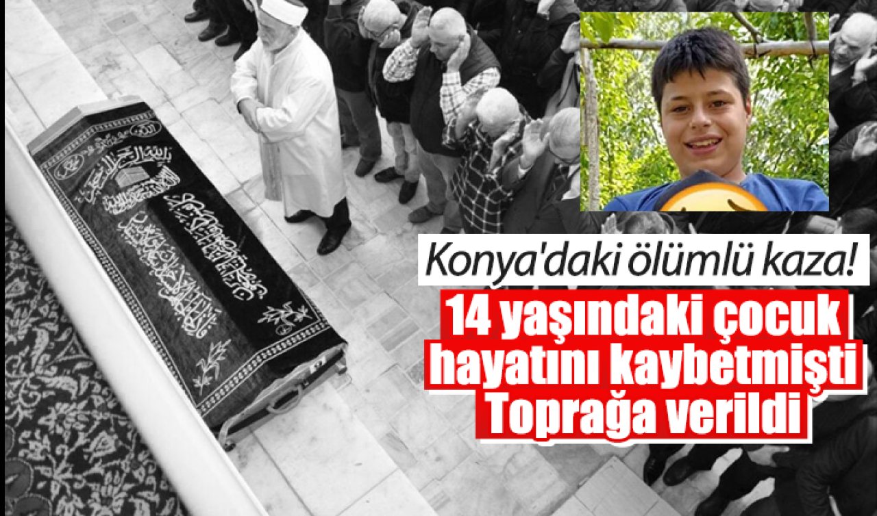 Konya’daki ölümlü kaza! 14 yaşındaki çocuk hayatını kaybetmişti: Toprağa verildi