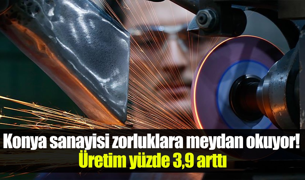 Konya sanayisi zorluklara meydan okuyor! Üretim yüzde 3,9 arttı