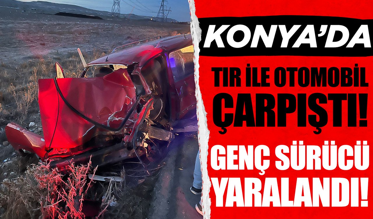 Konya’da tır ile otomobil çarpıştı: Genç sürücü yaralandı!