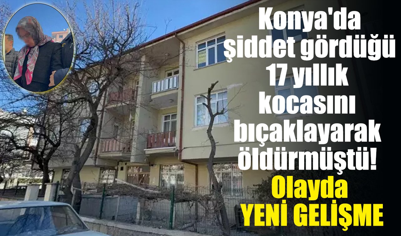 Konya’da şiddet gördüğü 17 yıllık kocasını bıçaklayarak öldürmüştü! Olayda YENİ GELİŞME