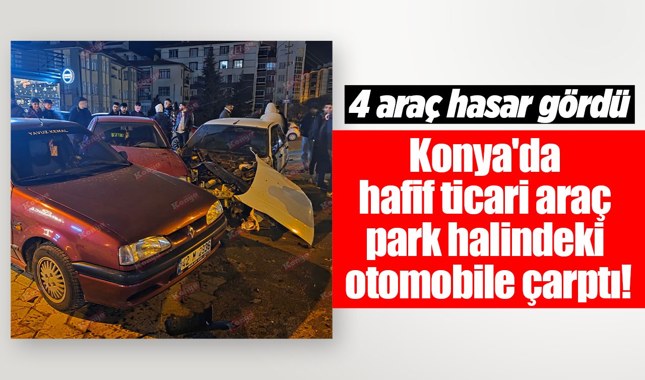 Konya’da hafif ticari araç park halindeki otomobile çarptı! 4 araç hasar gördü