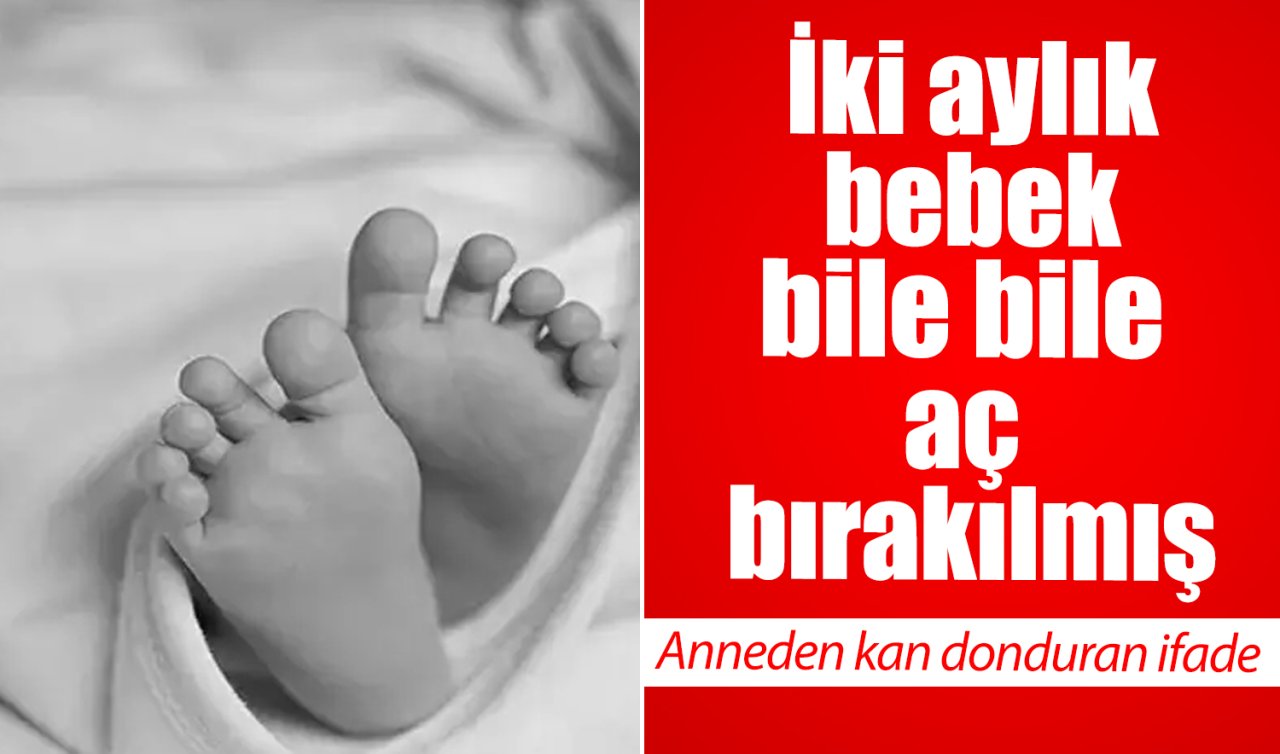 İki aylık bebek bile bile aç bırakılmış! Anneden kan donduran ifade