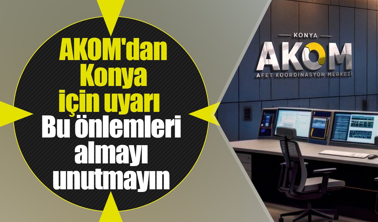 AKOM’dan Konya için uyarı: Bu önlemleri almayı unutmayın 