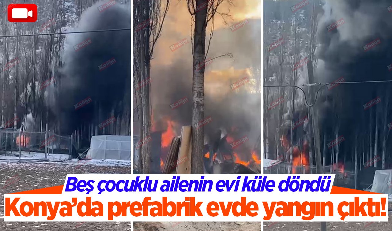 Konya’da prefabrik evde yangın çıktı! Beş çocuklu ailenin evi küle döndü