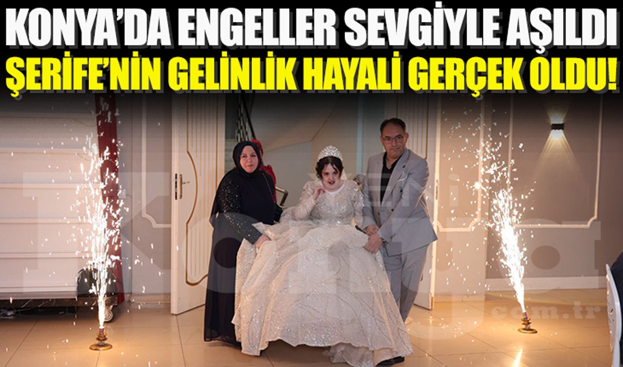 Konya’da engeller sevgiyle aşıldı: Şerife’nin gelinlik hayali gerçek oldu!