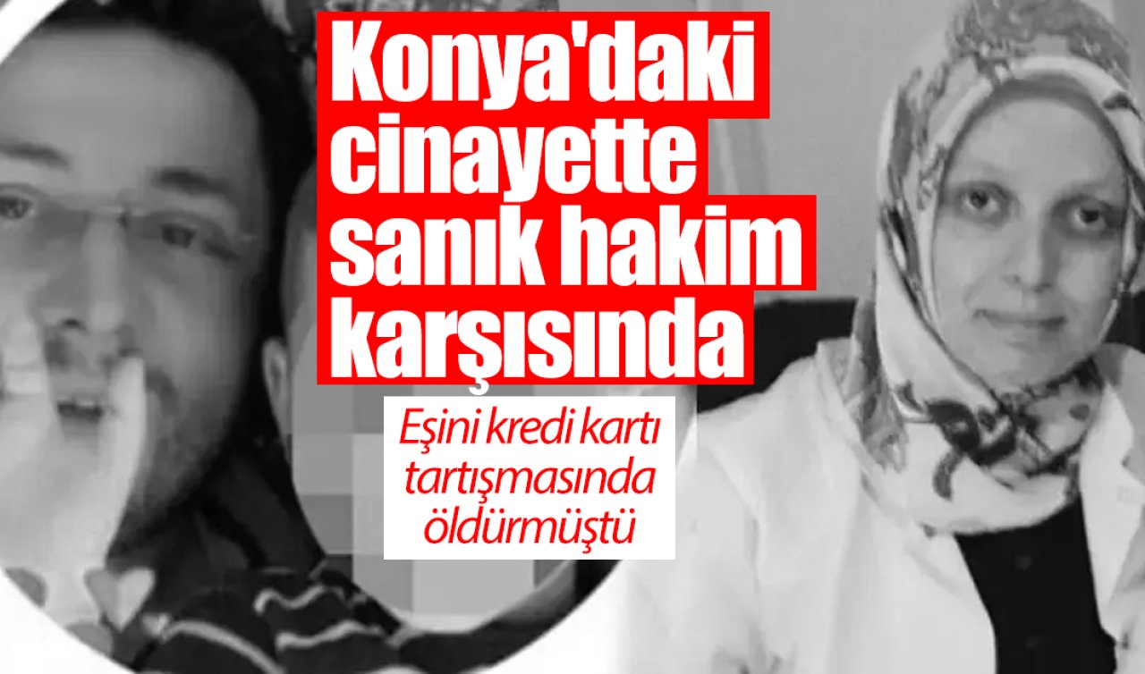 Konya’daki cinayette sanık hakim karşısında: Eşini kredi kartı tartışmasında öldürmüştü 