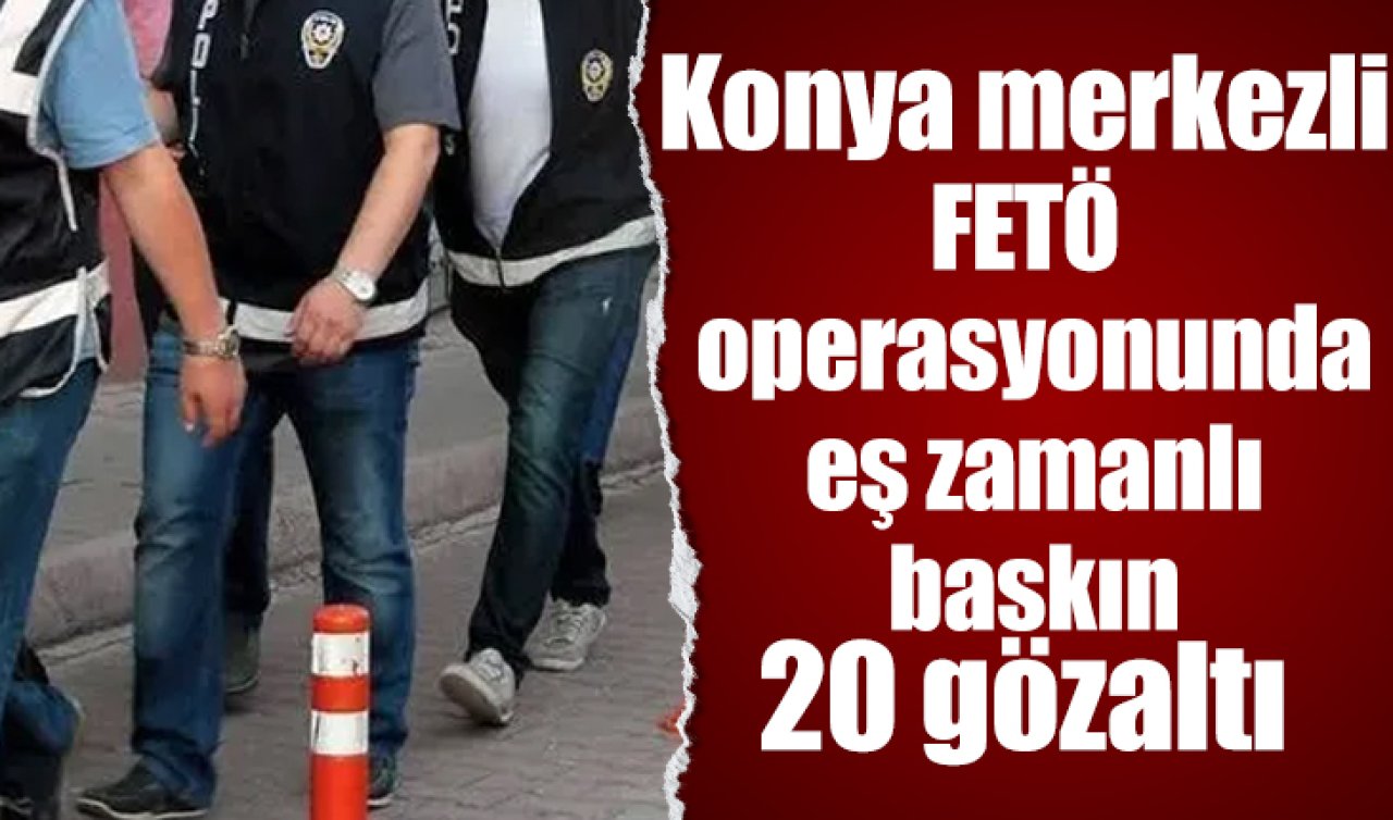 Konya merkezli FETÖ operasyonunda eş zamanlı baskın: 20 gözaltı 