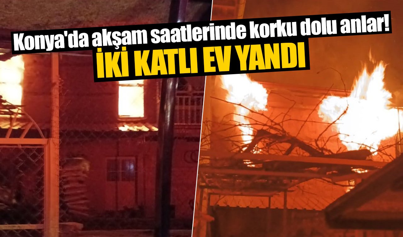 Konya’da akşam saatlerinde korku dolu anlar! İki katlı ev yandı