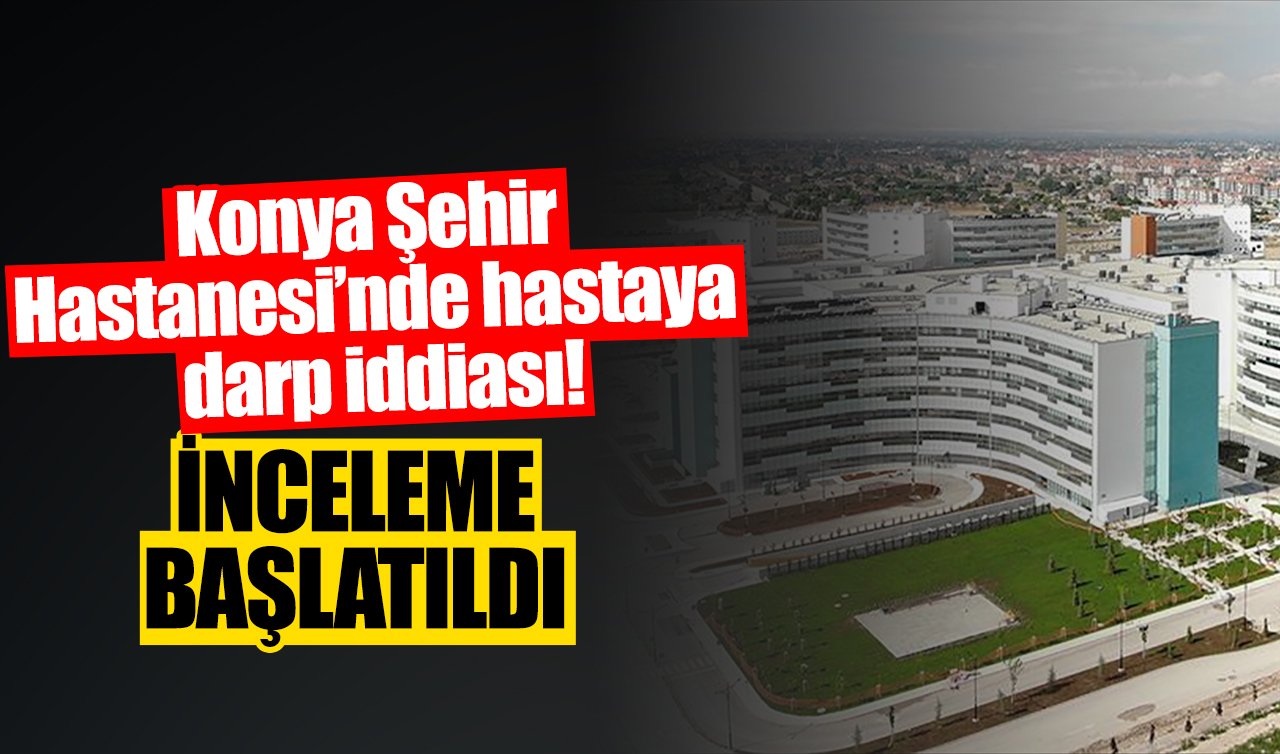 Konya Şehir Hastanesi’nde hastaya darp iddiası! İlk bulgular açıklandı