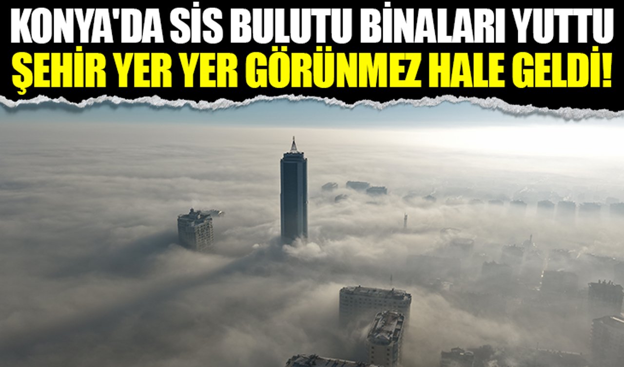 Konya’da sis bulutu binaları yuttu: Şehir yer yer görünmez hale geldi!