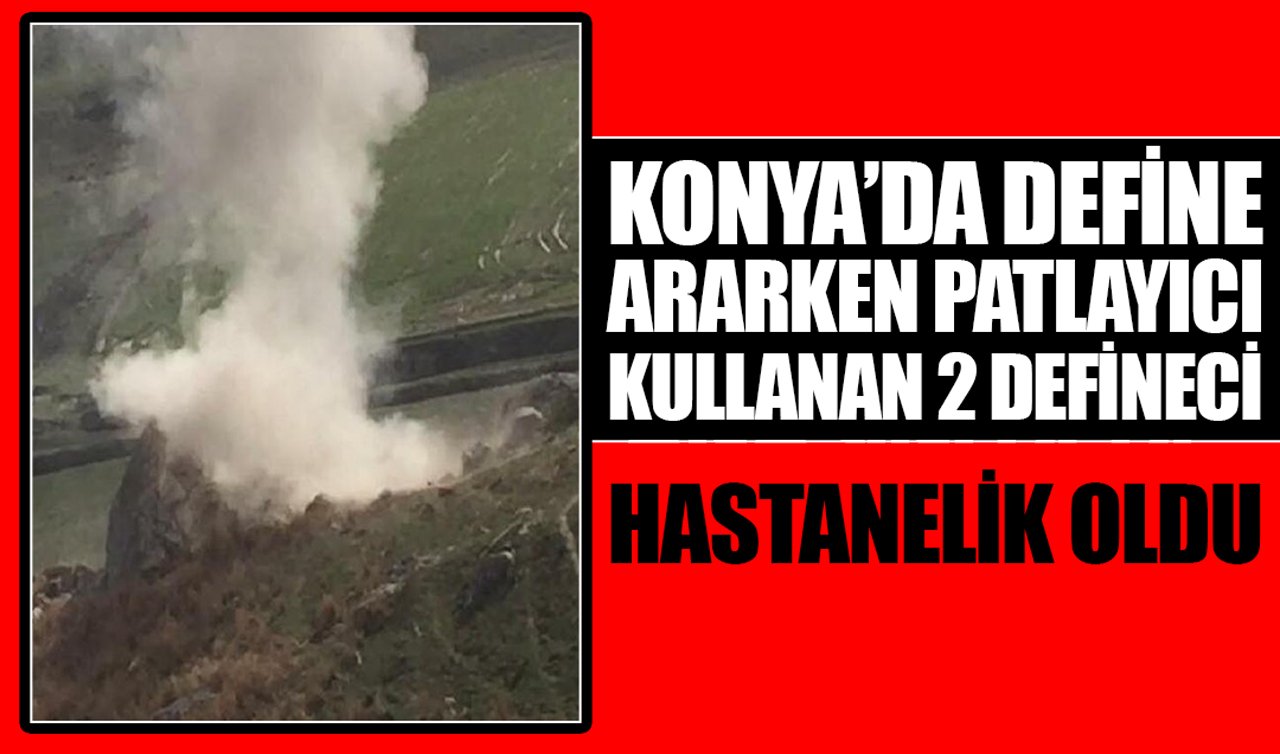 Konya’da define ararken patlayıcı kullanan 2 defineci hastanelik oldu!