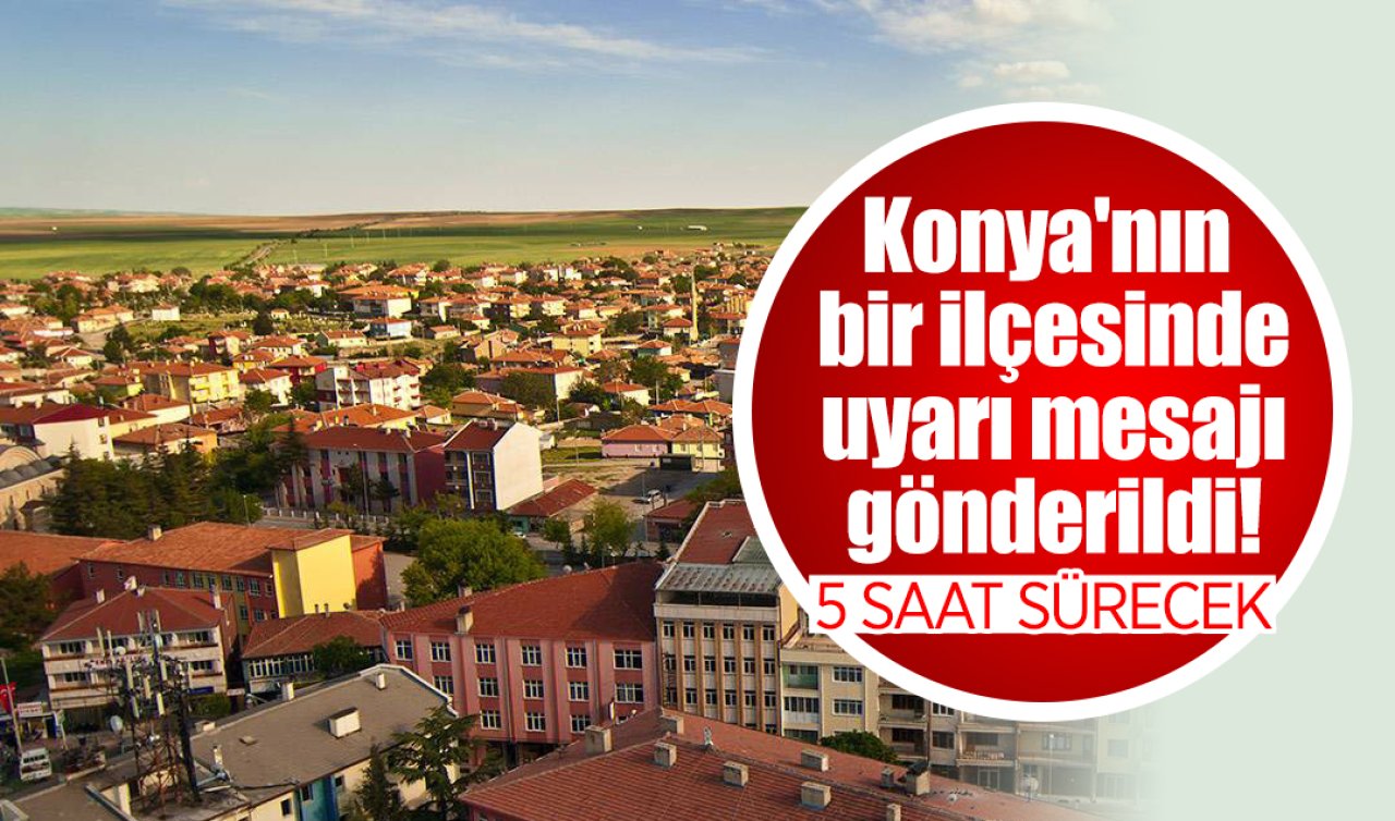 Konya’nın bir ilçesinde uyarı mesajı gönderildi! 5 saat sürecek 