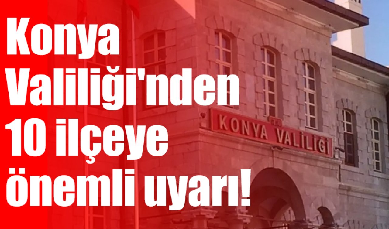 Konya Valiliği’nden 10 ilçeye önemli uyarı! 
