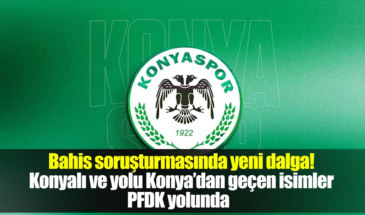 Bahis soruşturmasında yeni dalga! Konyalı ve yolu Konya’dan geçen isimler PFDK yolunda