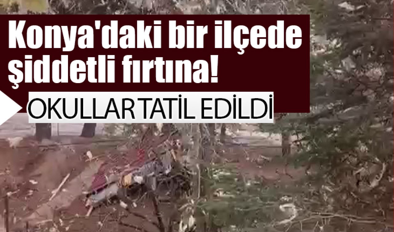 Konya’daki bir ilçede şiddetli fırtına! Okullar tatil edildi